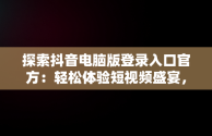 探索抖音电脑版登录入口官方：轻松体验短视频盛宴，抖音电脑版登录入口官方下载 