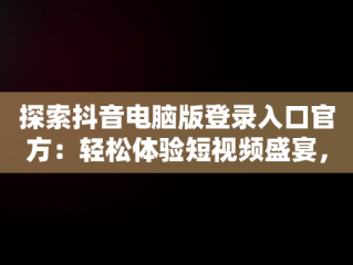 探索抖音电脑版登录入口官方：轻松体验短视频盛宴，抖音电脑版登录入口官方下载 