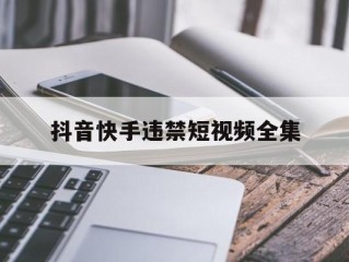 抖音快手违禁短视频全集(抖音快手违禁短视频app)