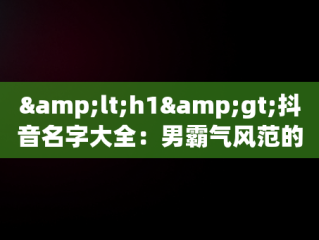 &lt;h1&gt;抖音名字大全：男霸气风范的昵称精选&lt;/h1&gt;，抖音名字大全男霸气2字 