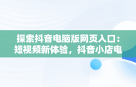 探索抖音电脑版网页入口：短视频新体验，抖音小店电脑登录入口 