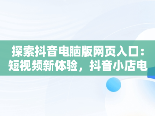 探索抖音电脑版网页入口：短视频新体验，抖音小店电脑登录入口 