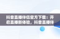 抖音直播伴侣官方下载：开启直播新体验，抖音直播伴侣官方下载苹果版 