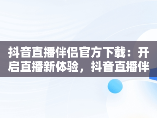 抖音直播伴侣官方下载：开启直播新体验，抖音直播伴侣官方下载苹果版 