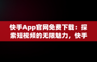 快手App官网免费下载：探索短视频的无限魅力，快手app官方下载 