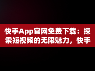 快手App官网免费下载：探索短视频的无限魅力，快手app官方下载 