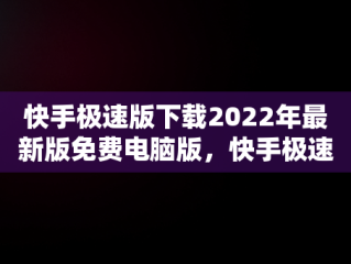 快手极速版下载2022年最新版免费电脑版，快手极速版电脑下载安装 