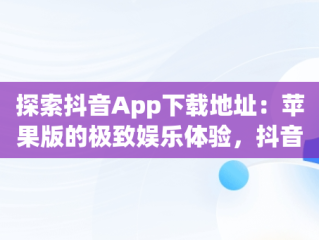 探索抖音App下载地址：苹果版的极致娱乐体验，抖音app下载地址苹果版安装 