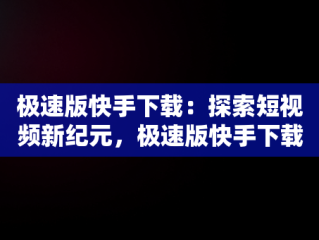 极速版快手下载：探索短视频新纪元，极速版快手下载官方版 