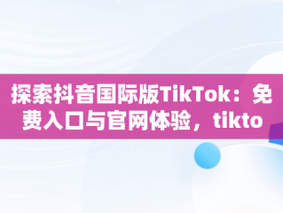 探索抖音国际版TikTok：免费入口与官网体验，tiktok inhouse——抖音国际版 