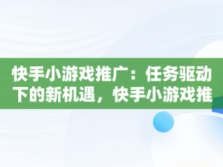 快手小游戏推广：任务驱动下的新机遇，快手小游戏推广任务进不了 