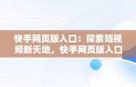 快手网页版入口：探索短视频新天地，快手网页版入口在哪里 