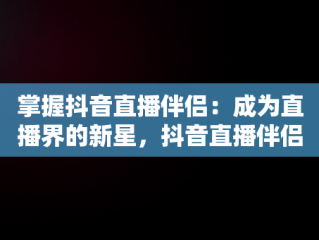 掌握抖音直播伴侣：成为直播界的新星，抖音直播伴侣怎么样 