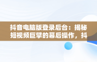 抖音电脑版登录后台：揭秘短视频巨擘的幕后操作，抖音 电脑登录 