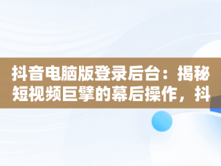 抖音电脑版登录后台：揭秘短视频巨擘的幕后操作，抖音 电脑登录 