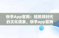 快手App官网：短视频时代的文化现象，快手app官网下载版 
