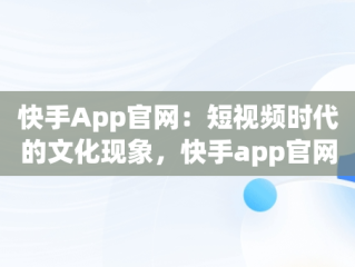 快手App官网：短视频时代的文化现象，快手app官网下载版 