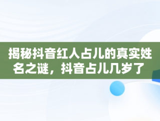 揭秘抖音红人占儿的真实姓名之谜，抖音占儿几岁了 