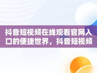 抖音短视频在线观看官网入口的便捷世界，抖音短视频高清在线观看 