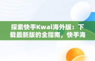 探索快手Kwai海外版：下载最新版的全指南，快手海外版叫什么名字 
