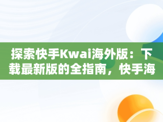 探索快手Kwai海外版：下载最新版的全指南，快手海外版叫什么名字 