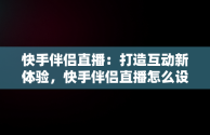 快手伴侣直播：打造互动新体验，快手伴侣直播怎么设置全屏 
