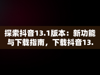 探索抖音13.1版本：新功能与下载指南，下载抖音13.5.0版本 