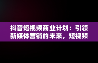 抖音短视频商业计划：引领新媒体营销的未来，短视频商业计划书怎么写 