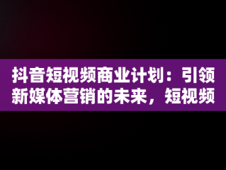抖音短视频商业计划：引领新媒体营销的未来，短视频商业计划书怎么写 