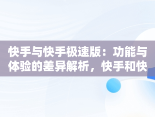 快手与快手极速版：功能与体验的差异解析，快手和快手极速版的区别在哪里?都可以转钱嘛? 