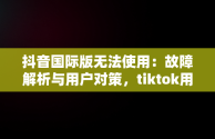 抖音国际版无法使用：故障解析与用户对策，tiktok用什么加速器 