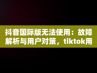 抖音国际版无法使用：故障解析与用户对策，tiktok用什么加速器 