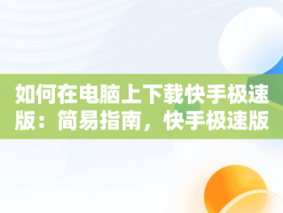 如何在电脑上下载快手极速版：简易指南，快手极速版电脑下载不了 