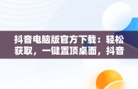 抖音电脑版官方下载：轻松获取，一键置顶桌面，抖音电脑版官方网站下载 