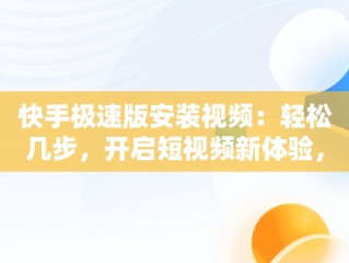 快手极速版安装视频：轻松几步，开启短视频新体验，快手极速版安装视频可以挣钱 