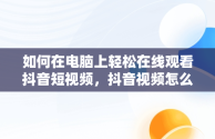 如何在电脑上轻松在线观看抖音短视频，抖音视频怎么电脑看 