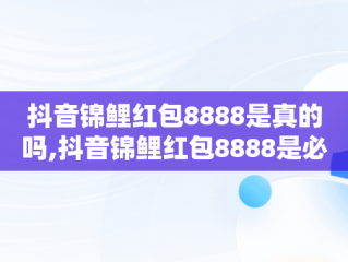抖音锦鲤红包8888是真的吗,抖音锦鲤红包8888是必得的吗