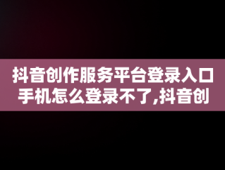 抖音创作服务平台登录入口手机怎么登录不了,抖音创作服务平台登录入口手机怎么登录