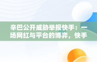 辛巴公开威胁举报快手：一场网红与平台的博弈，快手辛巴会被法律制裁吗 