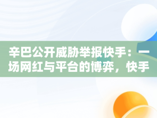 辛巴公开威胁举报快手：一场网红与平台的博弈，快手辛巴会被法律制裁吗 