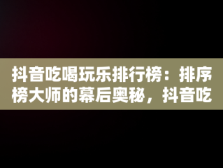 抖音吃喝玩乐排行榜：排序榜大师的幕后奥秘，抖音吃喝玩乐排行榜怎么看 