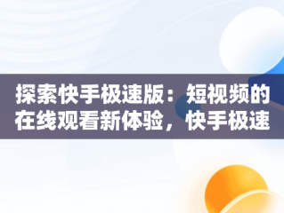 探索快手极速版：短视频的在线观看新体验，快手极速版看视频赚钱免费下载 