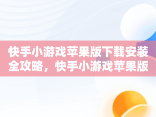 快手小游戏苹果版下载安装全攻略，快手小游戏苹果版叫什么名字 