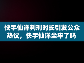 快手仙洋判刑时长引发公众热议，快手仙洋坐牢了吗 