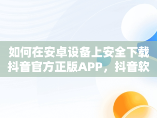 如何在安卓设备上安全下载抖音官方正版APP，抖音软件官方下载最新版 