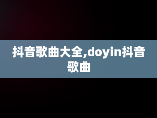 抖音歌曲大全,doyin抖音歌曲