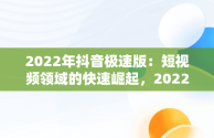 2022年抖音极速版：短视频领域的快速崛起，2022年抖音极速版下载 