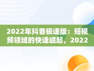 2022年抖音极速版：短视频领域的快速崛起，2022年抖音极速版下载 