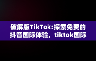 破解版TikTok:探索免费的抖音国际体验，tiktok国际版下载 