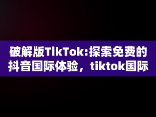 破解版TikTok:探索免费的抖音国际体验，tiktok国际版下载 